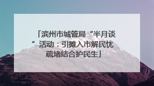 滨州市城管局“半月谈”活动：引摊入市解民忧 疏堵结合护民生